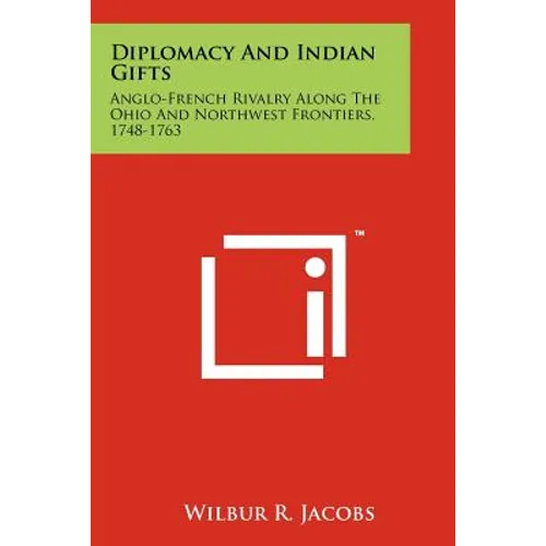 Diplomacy And Indian Gifts: Anglo-French Rivalry Along The Ohio And Northwest Frontiers, 1748-1763