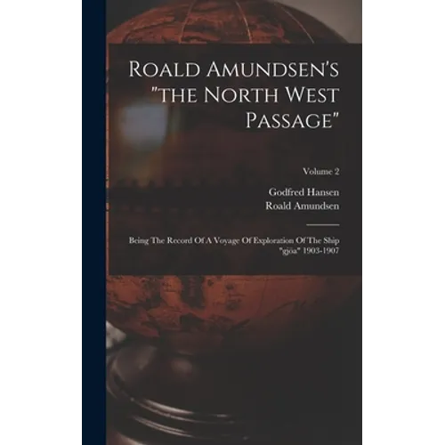 Roald Amundsen's "the North West Passage": Being The Record Of A Voyage Of Exploration Of The Ship "gjöa" 1903-1907; Volume 2