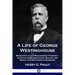 A Life of George Westinghouse: Biography of the Engineering Pioneer - his Electrical Inventions, Railway Air Brake and Successes in Business