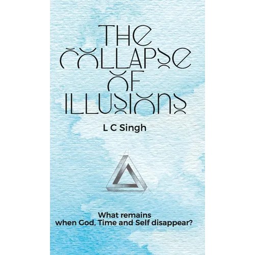 The Collapse of Illusions by LC Singh What remains when God, Time and Self disappear - a journey through perception, entropy, and emotion DishaNXT