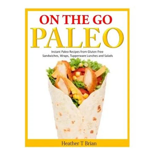 On the Go Paleo: Instant Paleo Recipes from Gluten Free Sandwiches, Wraps, Tupperware Lunches and Salads