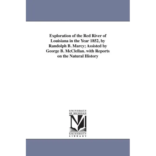 Exploration of the Red River of Louisiana in the Year 1852, by Randolph B. Marcy; Assisted by George B. McClellan. with Reports on the Natural History