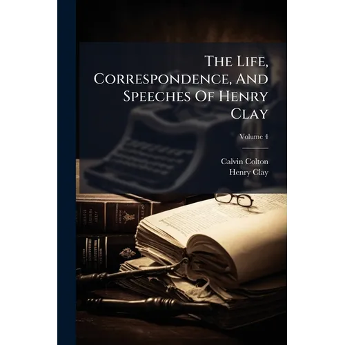 The Life, Correspondence, And Speeches Of Henry Clay: In Six Volumes; Volume 4