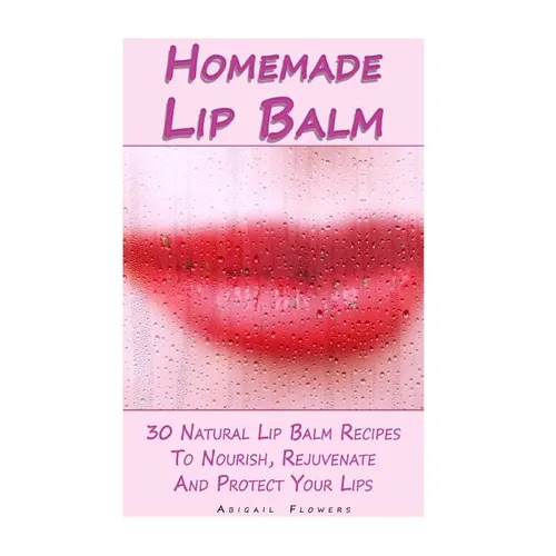 Homemade Lip Balm: 30 Natural Lip Balm Recipes To Nourish, Rejuvenate And Protect Your Lips: (Essential Oils, Organic Lip Care, Natural Skin Care)