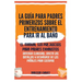 La Guía para Padres Primerizos sobre el Entrenamiento para Ir al Baño: El Manual Sin Prejuicios para Padres Exhaustos - Obtenga Claridad, Omita las Ba