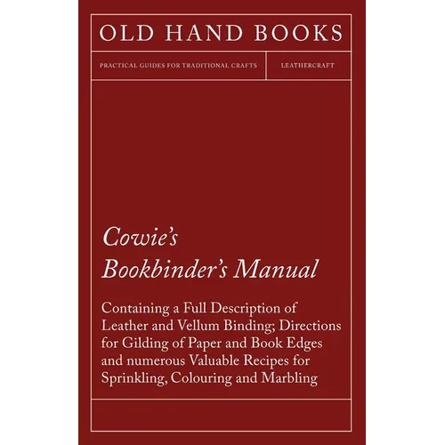 Cowie's Bookbinder's Manual - Containing a Full Description of Leather and Vellum Binding; Directions for Gilding of Paper and Book Edges and numerous