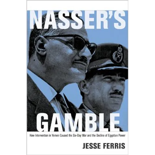 Nasser's Gamble: How Intervention in Yemen Caused the Six-Day War and the Decline of Egyptian Power