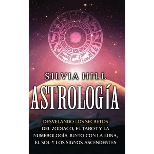 Astrología: Desvelando los secretos del zodiaco, el tarot y la numerología junto con la luna, el sol y los signos ascendentes