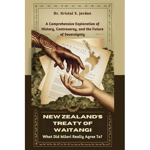 New Zealand's Treaty of Waitangi: What Did Māori Really Agree To?: A Comprehensive Exploration of History, Controversy, and the Future of Soverei