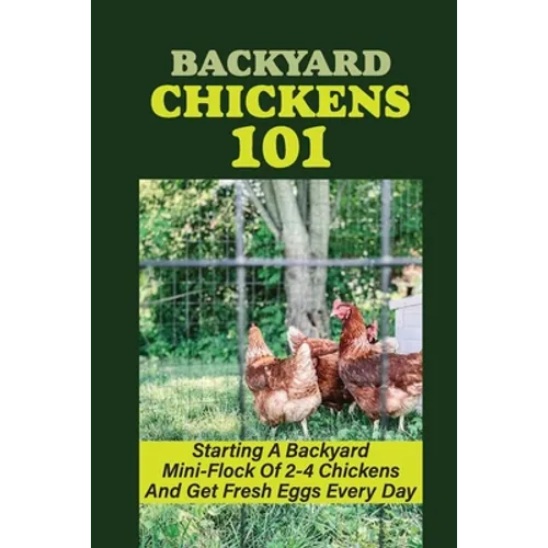 Backyard Chickens 101: Starting A Backyard Mini-Flock Of 2-4 Chickens And Get Fresh Eggs Every Day: How Do You Start Raising Backyard Chicken