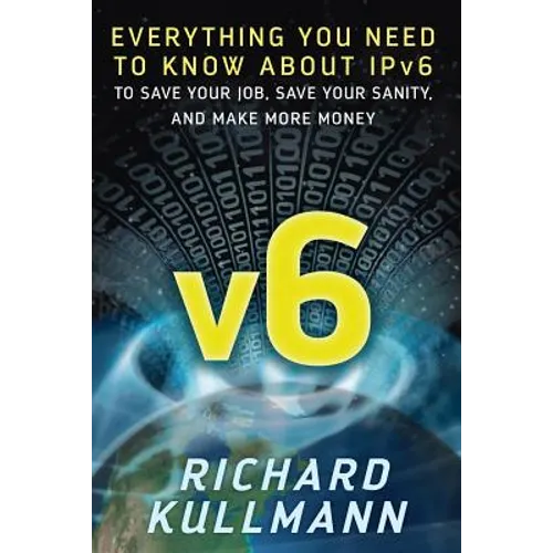 v6: Everything You Need to Know about IPv6 to Save Your Job, Save Your Sanity, and Make More Money