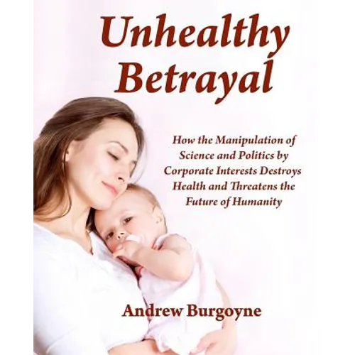 Unhealthy Betrayal: How the Manipulation of Science and Politics by Corporate Interests Destroys Health and Threatens the Future of Humani