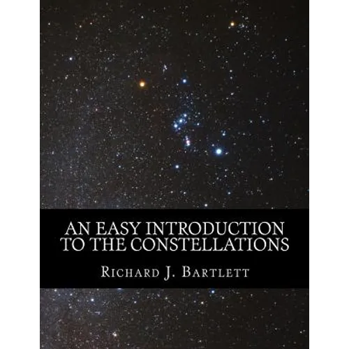 An Easy Introduction to the Constellations: A Reference Guide to Exploring the Night Sky with Your Eyes, Binoculars and Telescopes
