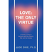 Love: the Only Virtue: A Guide to Living in Harmony with Your Source, Self, and the Society