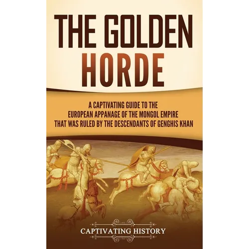 The Golden Horde: A Captivating Guide to the European Appanage of the Mongol Empire That Was Ruled by the Descendants of Genghis Khan