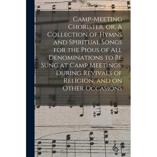 Camp-meeting Chorister, or, A Collection of Hymns and Spiritual Songs for the Pious of All Denominations to Be Sung at Camp Meetings, During Revivals