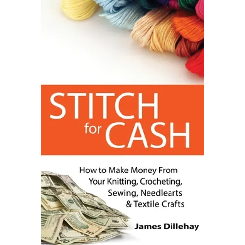 Stitch for Cash: How to Make Money from Your Knitting, Crochet, Sewing, Needlearts and Textile Crafts
