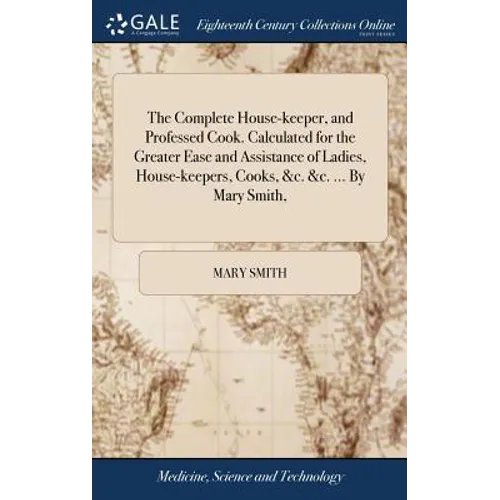 The Complete House-keeper, and Professed Cook. Calculated for the Greater Ease and Assistance of Ladies, House-keepers, Cooks, &c. &c. ... By Mary Smi
