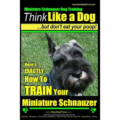 Miniature Schnauzer Dog Training Think Like a Dog But Don't Eat Your Poop!: Here's EXACTLY How To Train Your Miniature Schnauzer