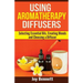 Using Aromatherapy Diffusers: Selecting Essential Oils, Creating Blends and Choosing a Diffuser