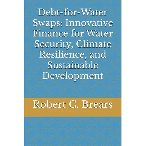 Debt-for-Water Swaps: Innovative Finance for Water Security, Climate Resilience, and Sustainable Development