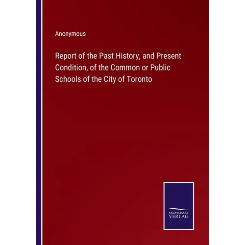 Report of the Past History, and Present Condition, of the Common or Public Schools of the City of Toronto