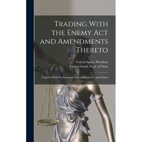 Trading With the Enemy Act and Amendments Thereto: Together With Proclamations, Executive Orders, and Orders