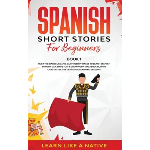 Spanish Short Stories for Beginners Book 1: Over 100 Dialogues and Daily Used Phrases to Learn Spanish in Your Car. Have Fun & Grow Your Vocabulary, w