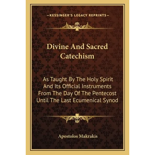 Divine And Sacred Catechism: As Taught By The Holy Spirit And Its Official Instruments From The Day Of The Pentecost Until The Last Ecumenical Syno