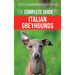 The Complete Guide to Italian Greyhounds: Training, Properly Exercising, Feeding, Socializing, Grooming, and Loving Your New Italian Greyhound Puppy