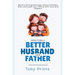 How to Be a Better Husband and Father: Build a Strong Marriage, Raise Confident Kids, and Lead Your Family with Love and Respect