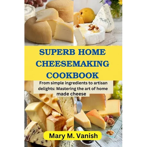 Superb Home Cheesemaking Cookbook: From simple ingredients to artisan delights: Mastering the art of home made cheese