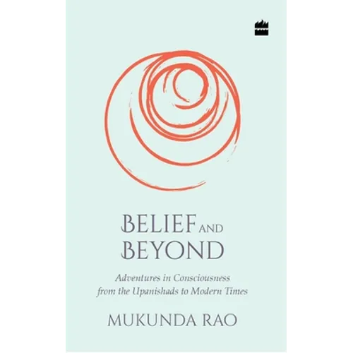 Belief and Beyond: Adventures in Consciousness from the Upanishads to Modern Times