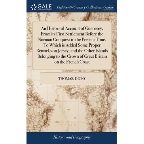 An Historical Account of Guernsey, From its First Settlement Before the Norman Conquest to the Present Time. To Which is Added Some Proper Remarks on