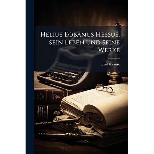 Helius Eobanus Hessus, sein Leben und seine Werke: Ein Beitrag zur Cultur- und Gelehrtengeschichte des 16. Jahrhunderts.