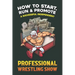 How to Start, Run and Promote a Successful Independent Professional Wrestling Show
