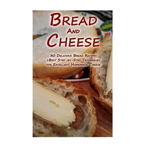 Bread And Cheese: 30 Delicious Bread Recipes + Best Step-by-Step Techniques For Excellent Homemade Cheese: (Cheese Making Techniques, Br