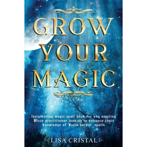 Grow Your Magic: Invigorating magic spell book for any aspiring Wicca practitioner looking to enhance their knowledge of Wicca herbal spells