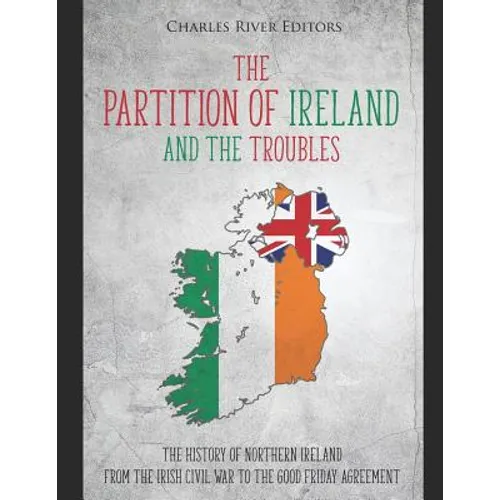 The Partition of Ireland and the Troubles: The History of Northern Ireland from the Irish Civil War to the Good Friday Agreement