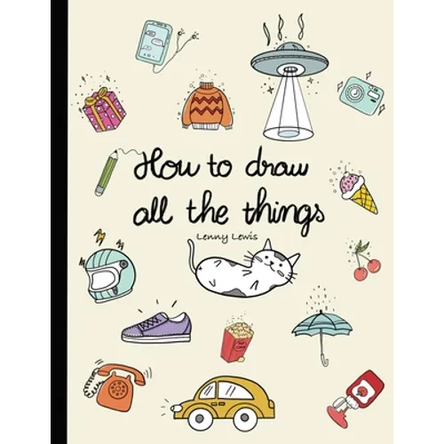 How To Draw All The Things: How To Draw Books For Kids - 45 Tiny Things To Draw, 3 Levels Of Difficulty With Easy Step-By-Step Instruction - Gifts