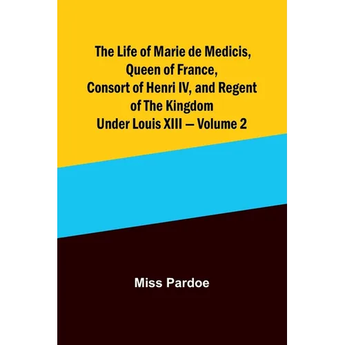 The Life of Marie de Medicis, Queen of France, Consort of Henri IV, and Regent of the Kingdom under Louis XIII - Volume 2