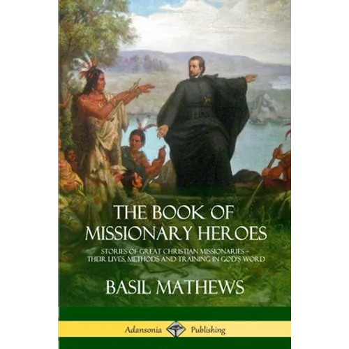 The Book of Missionary Heroes: Stories of Great Christian Missionaries - Their Lives, Methods and Training in God's Word