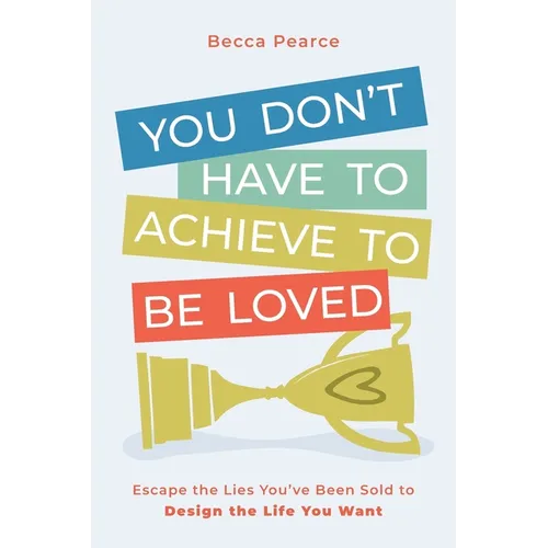 You Don't Have to Achieve to Be Loved: Escape the Lies You've Been Sold to Design the Life You Want