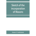 Sketch of the incorporation of Masons: and the Lodge of Glasgow St. John, with much curious and useful information regarding the Trades' house, and Gl