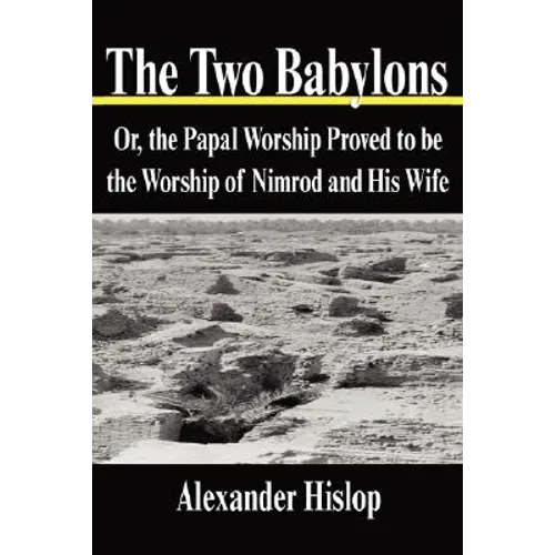 The Two Babylons: Or, the Papal Worship Proved to Be the Worship of Nimrod and His Wife