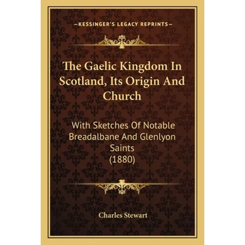 The Gaelic Kingdom In Scotland, Its Origin And Church: With Sketches Of Notable Breadalbane And Glenlyon Saints (1880)