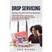 Drop Servicing: Building a Successful Drop Servicing Business (All Inclusive Guide to Starting Your Drop Servicing Business and Creating Your Drop Ser