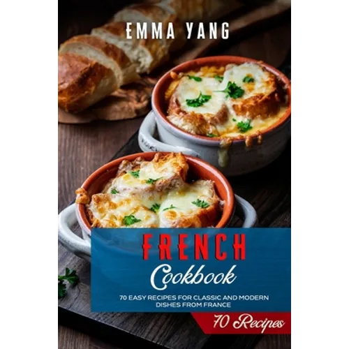 French Cookbook: 70 Easy Recipes For Classic And Modern Dishes From France