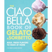 The Ciao Bella Book of Gelato and Sorbetto: Bold, Fresh Flavors to Make at Home: A Cookbook