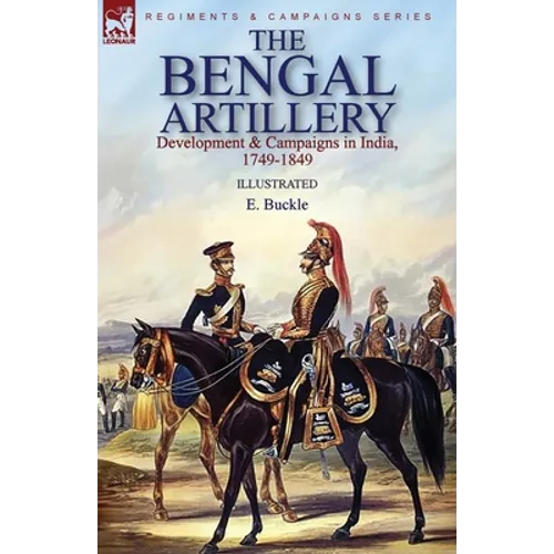 The Bengal Artillery: Development & Campaigns in India, 1749-1849